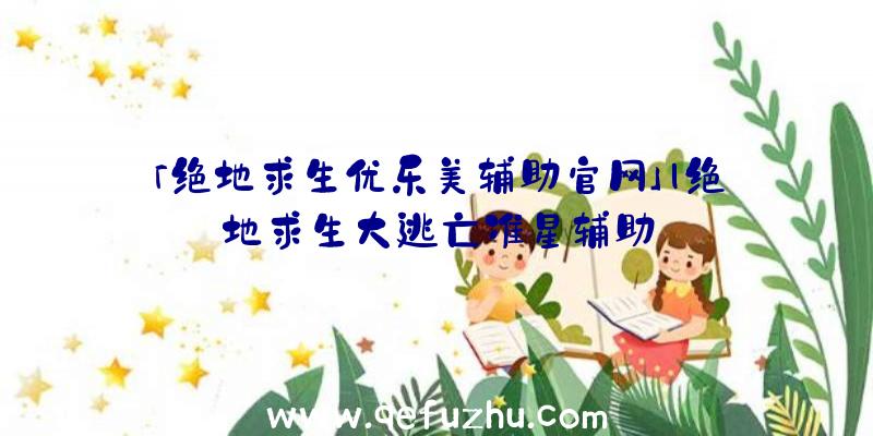 「绝地求生优乐美辅助官网」|绝地求生大逃亡准星辅助